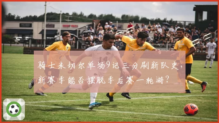 骑士米切尔单场9记三分刷新队史，新赛季能否摆脱季后赛一轮游？
