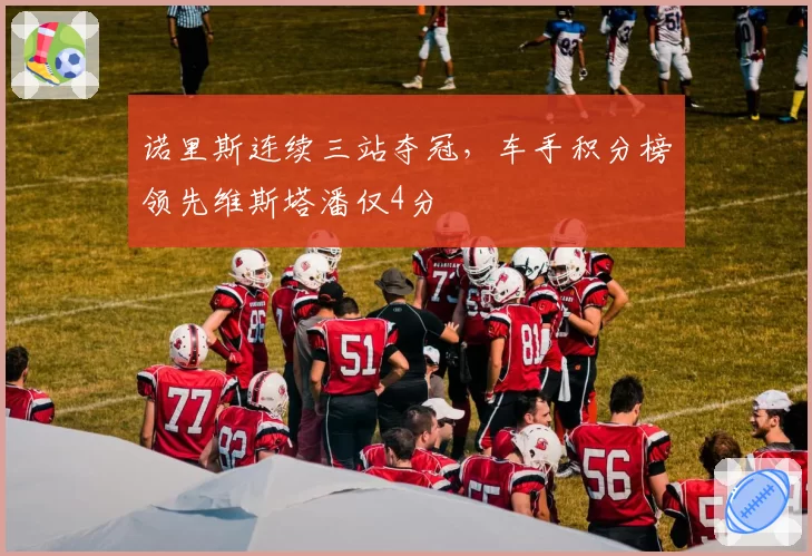 诺里斯连续三站夺冠，车手积分榜领先维斯塔潘仅4分