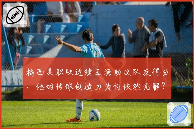 梅西美职联连续五场助攻队友得分，他的传球创造力为何依然无解？