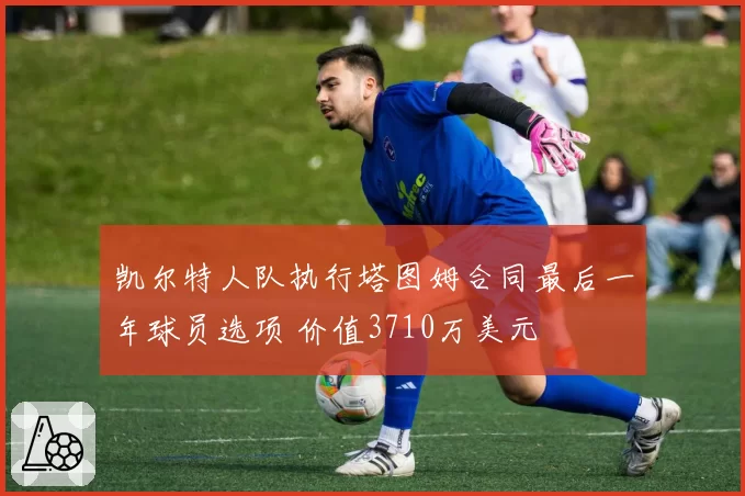 凯尔特人队执行塔图姆合同最后一年球员选项 价值3710万美元