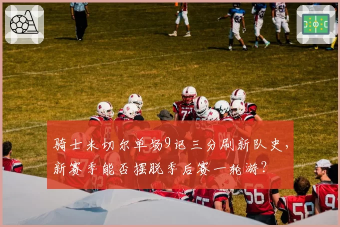 骑士米切尔单场9记三分刷新队史，新赛季能否摆脱季后赛一轮游？