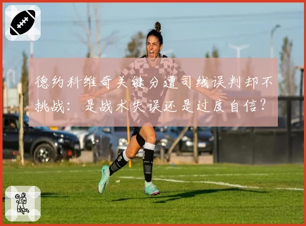 德约科维奇关键分遭司线误判却不挑战：是战术失误还是过度自信？