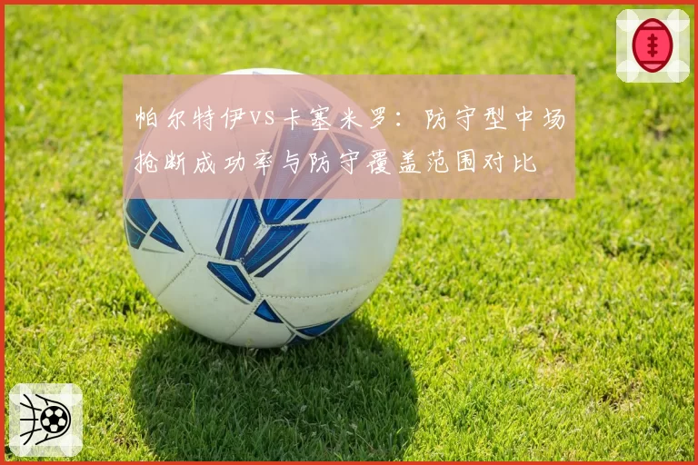 帕尔特伊vs卡塞米罗：防守型中场抢断成功率与防守覆盖范围对比
