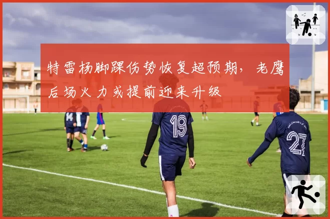 特雷杨脚踝伤势恢复超预期,老鹰后场火力或提前迎来升级
