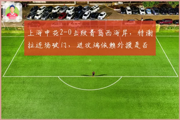 上海申花2-0击败青岛西海岸，特谢拉连场破门，进攻端依赖外援是否过度？