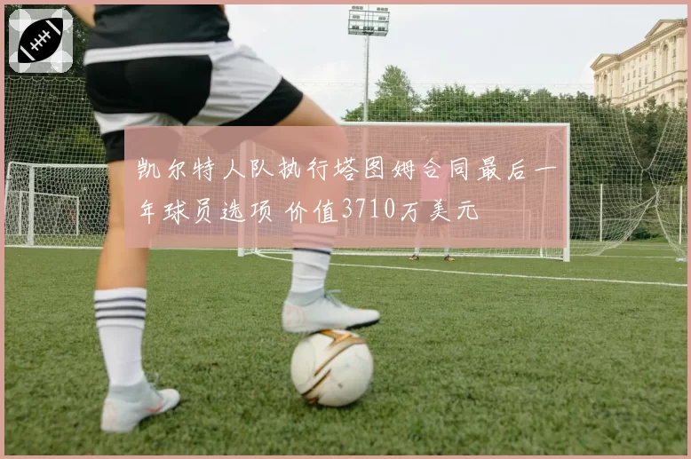 凯尔特人队执行塔图姆合同最后一年球员选项 价值3710万美元