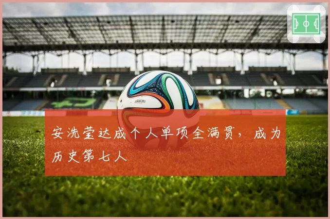 安洗莹达成个人单项全满贯，成为历史第七人