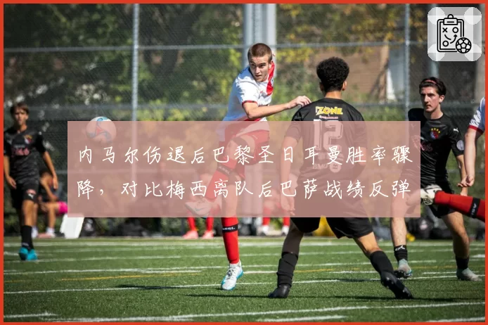 内马尔伤退后巴黎圣日耳曼胜率骤降，对比梅西离队后巴萨战绩反弹形成反差