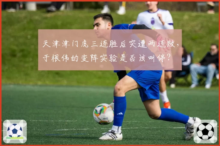 天津津门虎三连胜后突遭两连败，于根伟的变阵实验是否该叫停？