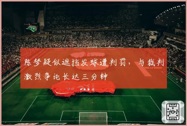 陈梦疑似遮挡发球遭判罚，与裁判激烈争论长达三分钟