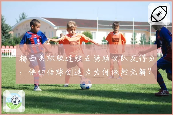 梅西美职联连续五场助攻队友得分，他的传球创造力为何依然无解？
