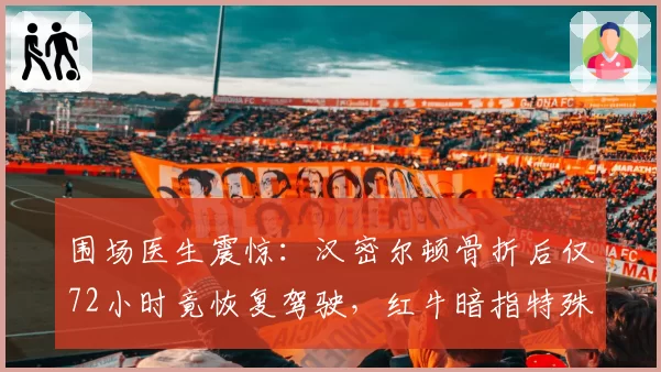 围场医生震惊:汉密尔顿骨折后仅72小时竟恢复驾驶,红牛暗指特殊照顾