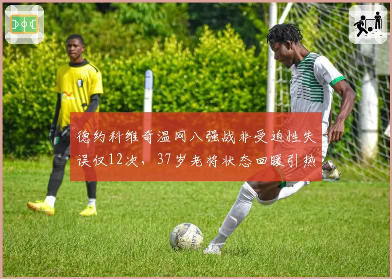 德约科维奇温网八强战非受迫性失误仅12次，37岁老将状态回暖引热议
