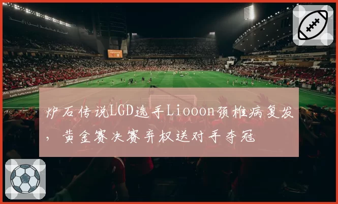 炉石传说LGD选手Liooon颈椎病复发，黄金赛决赛弃权送对手夺冠