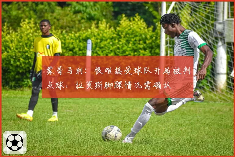 蒙哥马利：很难接受球队开局被判点球，拉莫斯脚踝情况需确认