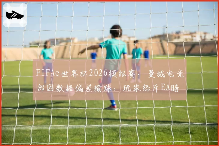 FIFAe世界杯2026模拟赛,曼城电竞部因数据偏差输球,玩家怒斥EA暗改引擎