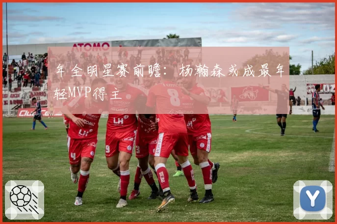 年全明星赛前瞻:杨瀚森或成最年轻MVP得主