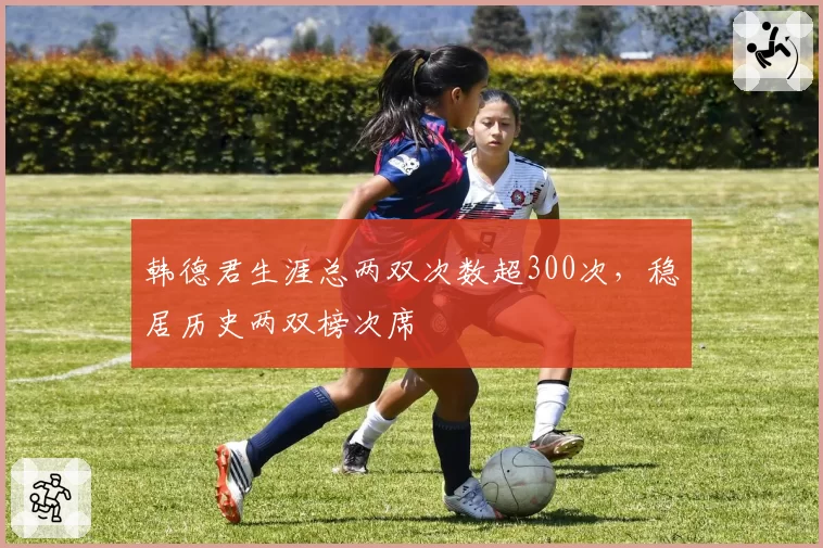 韩德君生涯总两双次数超300次，稳居历史两双榜次席