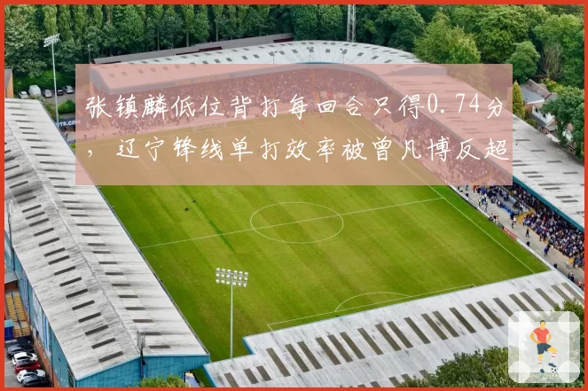 张镇麟低位背打每回合只得0.74分，辽宁锋线单打效率被曾凡博反超多少？