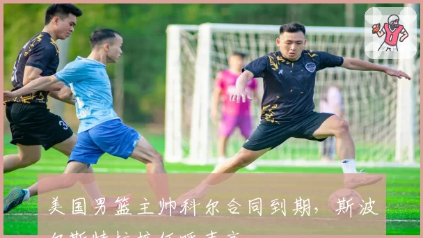美国男篮主帅科尔合同到期，斯波尔斯特拉接任呼声高