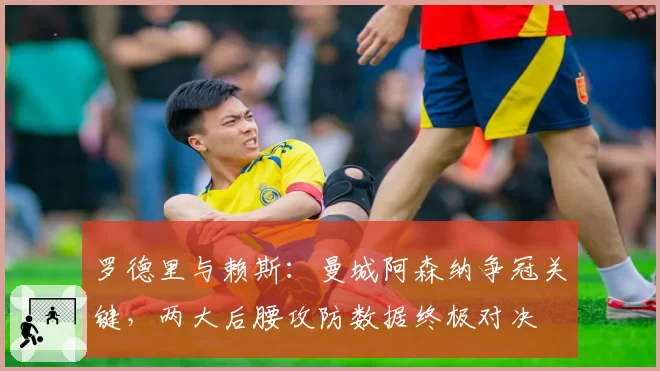 罗德里与赖斯：曼城阿森纳争冠关键，两大后腰攻防数据终极对决