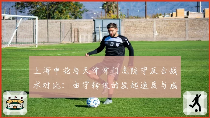 上海申花与天津津门虎防守反击战术对比:由守转攻的发起速度与成功率