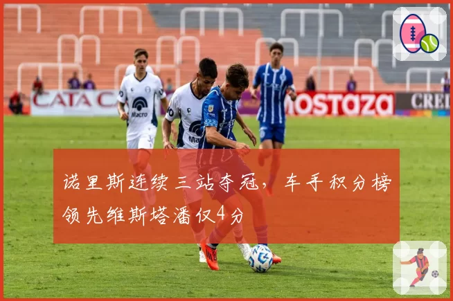 诺里斯连续三站夺冠，车手积分榜领先维斯塔潘仅4分
