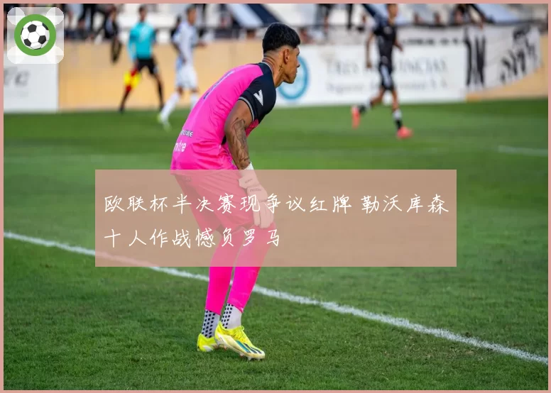 欧联杯半决赛现争议红牌 勒沃库森十人作战憾负罗马