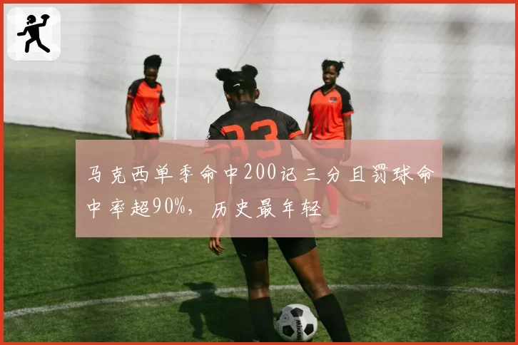 马克西单季命中200记三分且罚球命中率超90%,历史最年轻