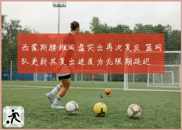 西蒙斯腰椎间盘突出再次复发 篮网队更新其复出进度为无限期延迟