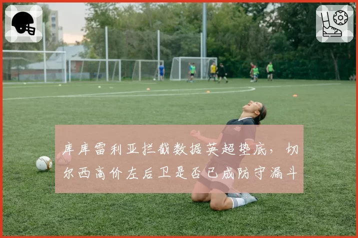 库库雷利亚拦截数据英超垫底,切尔西高价左后卫是否已成防守漏斗?