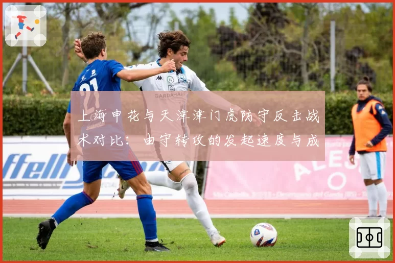 上海申花与天津津门虎防守反击战术对比:由守转攻的发起速度与成功率