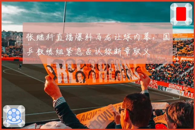 张继科直播爆料马龙让球内幕，国乒教练组紧急否认称断章取义