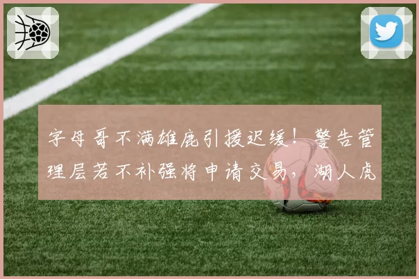 字母哥不满雄鹿引援迟缓！警告管理层若不补强将申请交易，湖人虎视眈眈