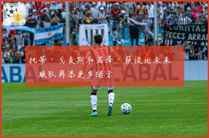 托蒂·戈麦斯和若泽·萨谈论未来,狼队再添更多暗示