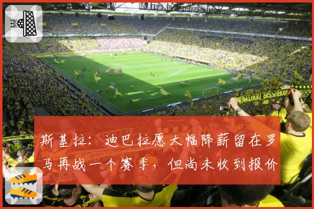 斯基拉：迪巴拉愿大幅降薪留在罗马再战一个赛季，但尚未收到报价