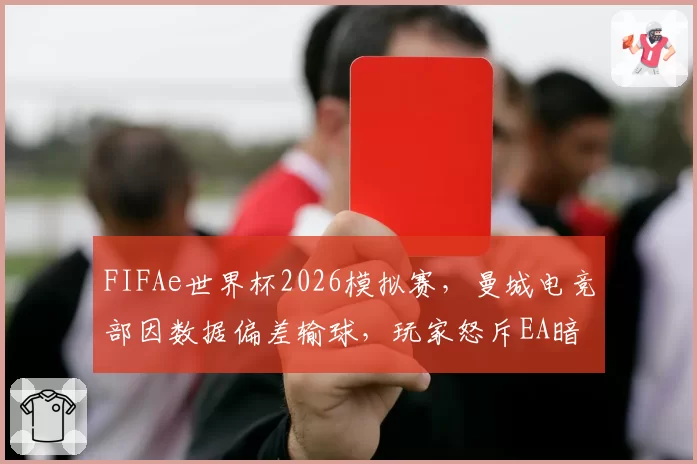 FIFAe世界杯2026模拟赛,曼城电竞部因数据偏差输球,玩家怒斥EA暗改引擎