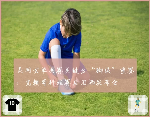 美网女单决赛关键分“脚误”重赛,克赖奇科娃赛后泪洒发布会