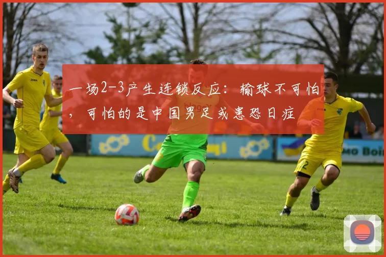 一场2-3产生连锁反应：输球不可怕，可怕的是中国男足或患恐日症