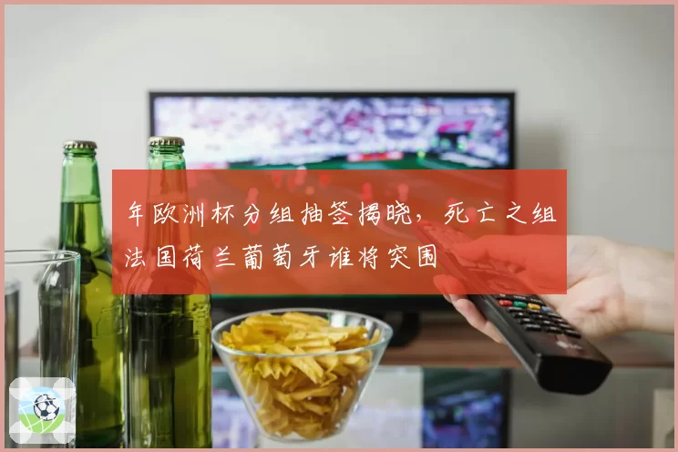 年欧洲杯分组抽签揭晓,死亡之组法国荷兰葡萄牙谁将突围