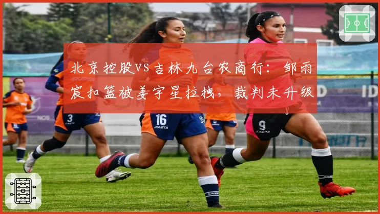 北京控股vs吉林九台农商行：邹雨宸扣篮被姜宇星拉拽，裁判未升级违体犯规致双方球员对峙