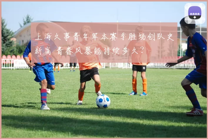 上海久事青年军本赛季胜场创队史新高 青春风暴能持续多久？