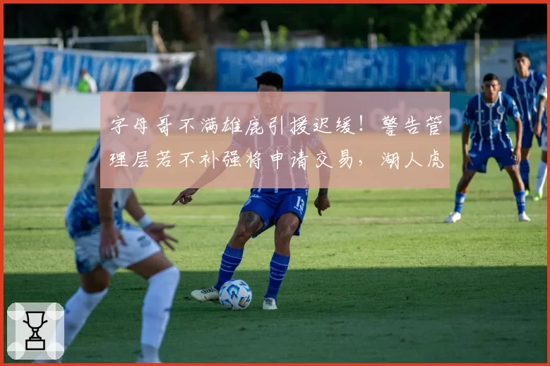 字母哥不满雄鹿引援迟缓！警告管理层若不补强将申请交易，湖人虎视眈眈