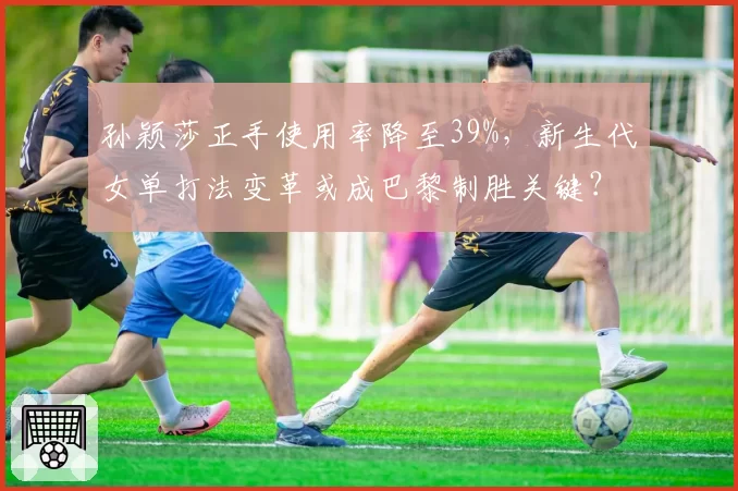 孙颖莎正手使用率降至39%，新生代女单打法变革或成巴黎制胜关键？