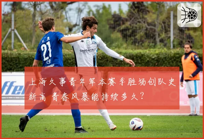 上海久事青年军本赛季胜场创队史新高 青春风暴能持续多久？