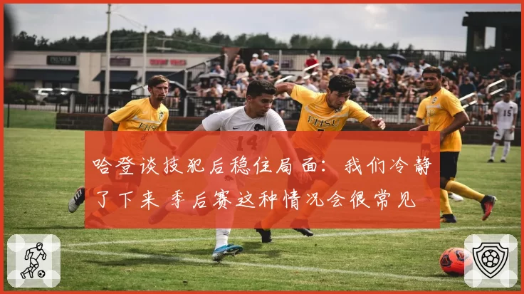 哈登谈技犯后稳住局面:我们冷静了下来 季后赛这种情况会很常见