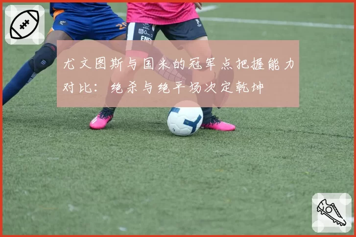 尤文图斯与国米的冠军点把握能力对比:绝杀与绝平场次定乾坤