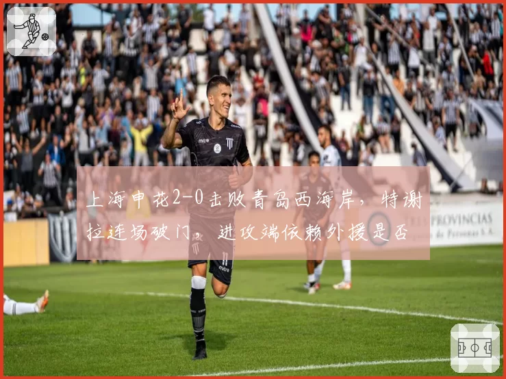 上海申花2-0击败青岛西海岸，特谢拉连场破门，进攻端依赖外援是否过度？