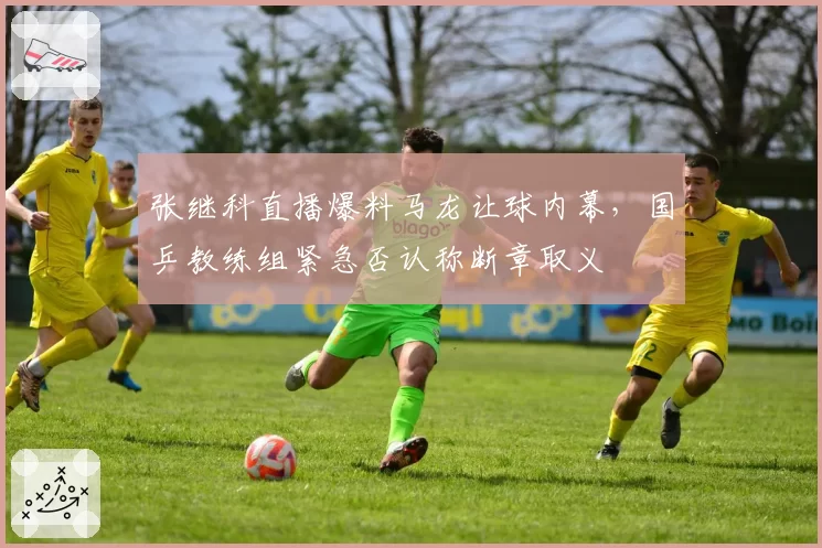 张继科直播爆料马龙让球内幕，国乒教练组紧急否认称断章取义