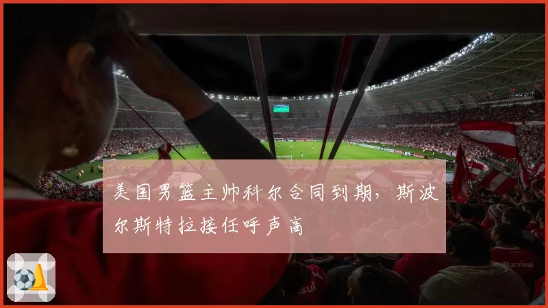美国男篮主帅科尔合同到期，斯波尔斯特拉接任呼声高